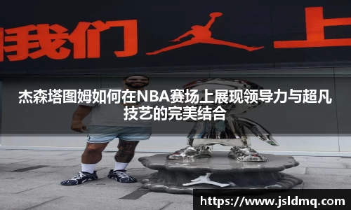 杰森塔图姆如何在NBA赛场上展现领导力与超凡技艺的完美结合