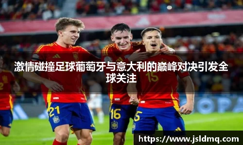 激情碰撞足球葡萄牙与意大利的巅峰对决引发全球关注