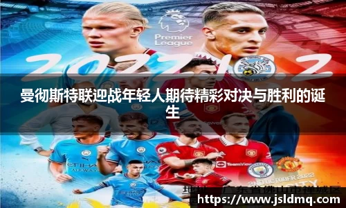 曼彻斯特联迎战年轻人期待精彩对决与胜利的诞生